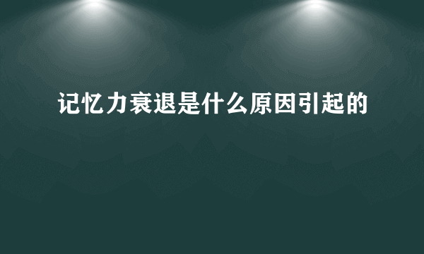 记忆力衰退是什么原因引起的