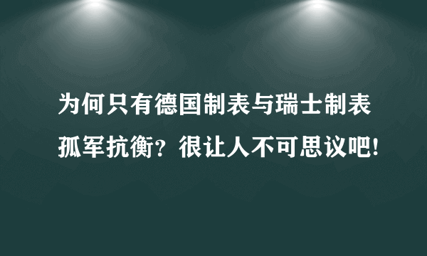 为何只有德国制表与瑞士制表孤军抗衡？很让人不可思议吧!