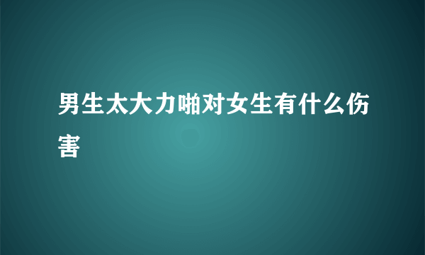 男生太大力啪对女生有什么伤害