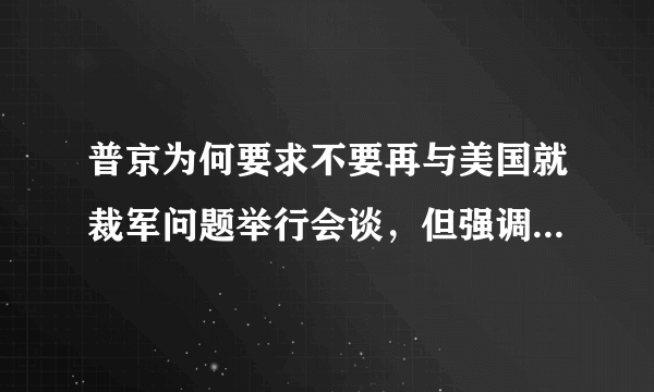 普京为何要求不要再与美国就裁军问题举行会谈，但强调俄方以前提出过的建议仍然有效？