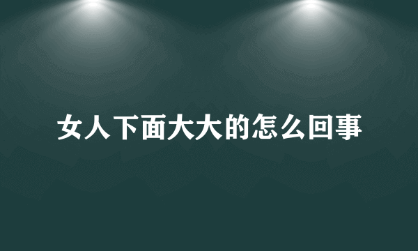 女人下面大大的怎么回事