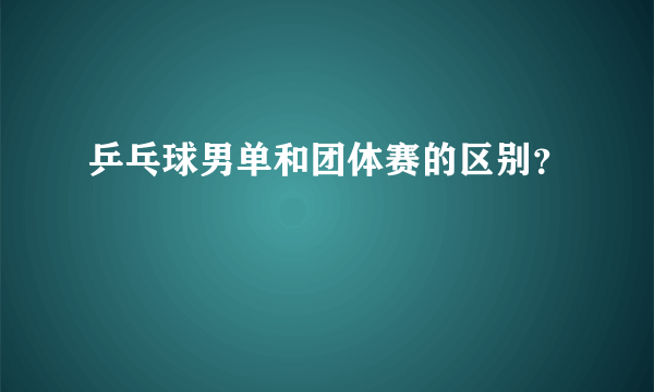 乒乓球男单和团体赛的区别？