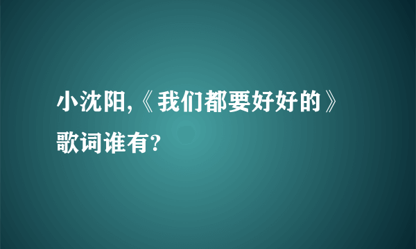 小沈阳,《我们都要好好的》歌词谁有?