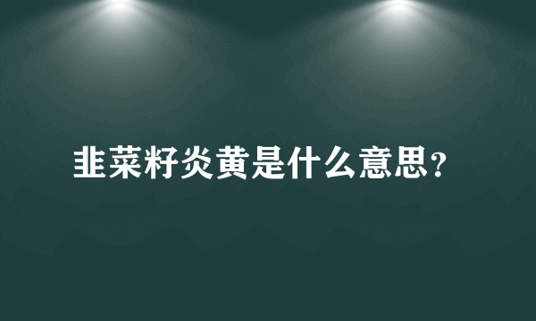 韭菜籽炎黄是什么意思？