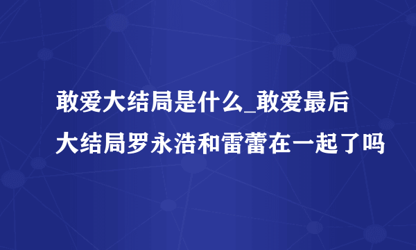 敢爱大结局是什么_敢爱最后大结局罗永浩和雷蕾在一起了吗