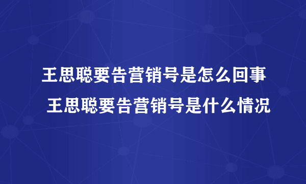 王思聪要告营销号是怎么回事 王思聪要告营销号是什么情况