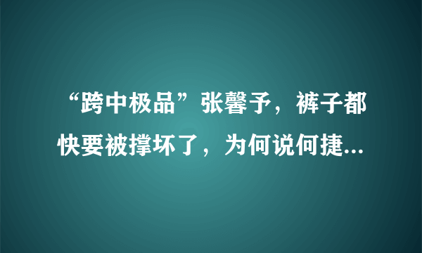 “跨中极品”张馨予，裤子都快要被撑坏了，为何说何捷真是有福气？