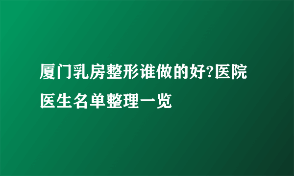 厦门乳房整形谁做的好?医院医生名单整理一览