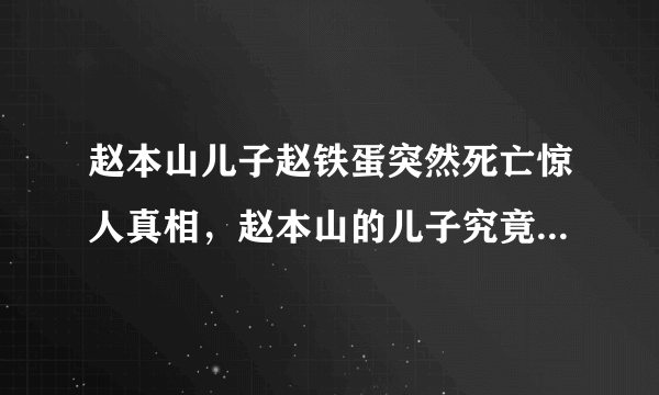 赵本山儿子赵铁蛋突然死亡惊人真相，赵本山的儿子究竟是怎么死的？