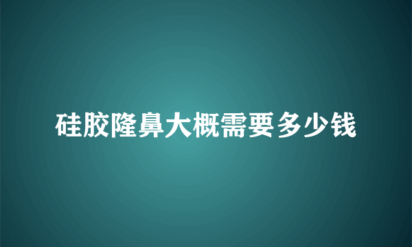 硅胶隆鼻大概需要多少钱