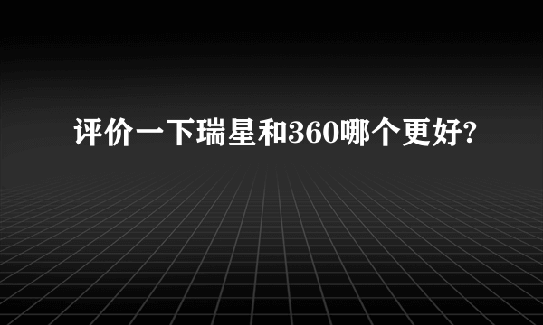 评价一下瑞星和360哪个更好?