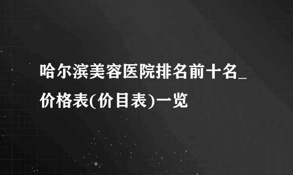 哈尔滨美容医院排名前十名_价格表(价目表)一览