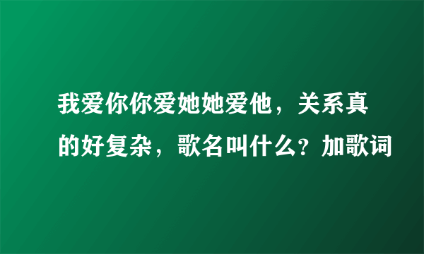 我爱你你爱她她爱他，关系真的好复杂，歌名叫什么？加歌词