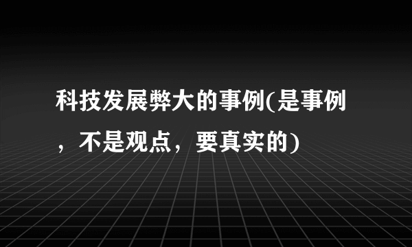 科技发展弊大的事例(是事例，不是观点，要真实的)