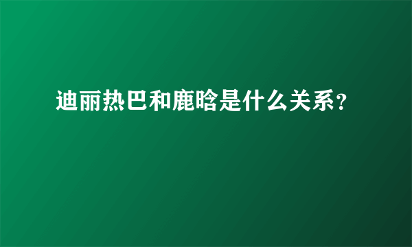 迪丽热巴和鹿晗是什么关系？