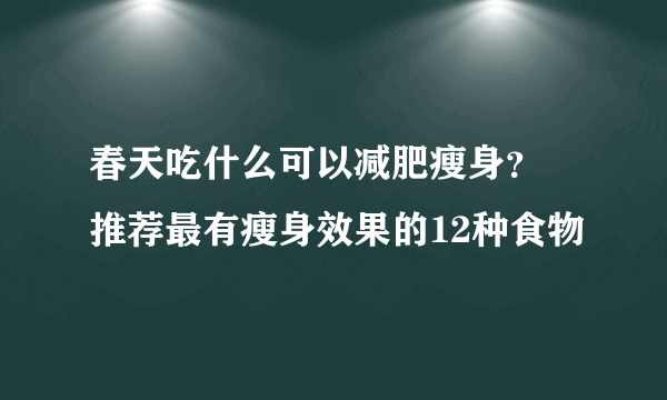 春天吃什么可以减肥瘦身？ 推荐最有瘦身效果的12种食物