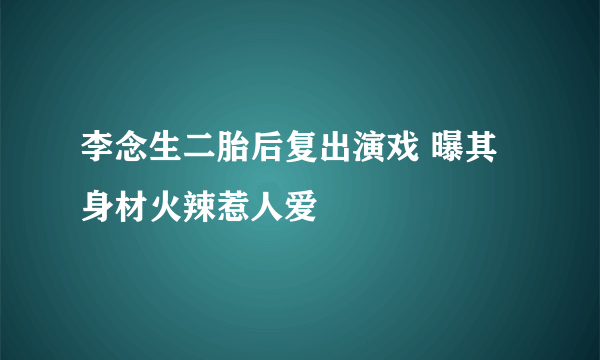 李念生二胎后复出演戏 曝其身材火辣惹人爱