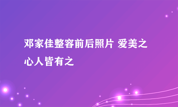 邓家佳整容前后照片 爱美之心人皆有之