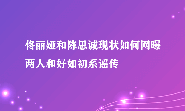 佟丽娅和陈思诚现状如何网曝两人和好如初系谣传