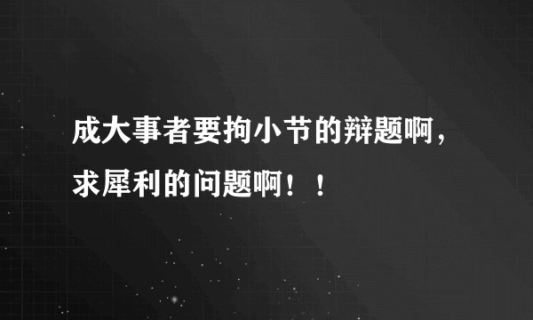 成大事者要拘小节的辩题啊，求犀利的问题啊！！