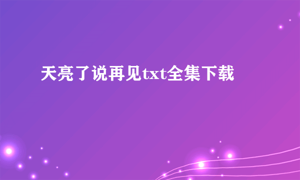 天亮了说再见txt全集下载