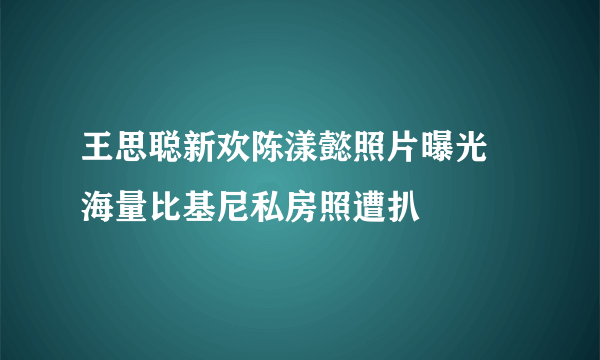 王思聪新欢陈漾懿照片曝光 海量比基尼私房照遭扒