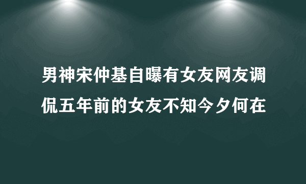 男神宋仲基自曝有女友网友调侃五年前的女友不知今夕何在