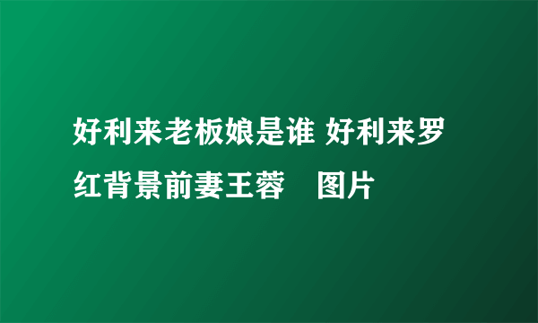 好利来老板娘是谁 好利来罗红背景前妻王蓉旻图片