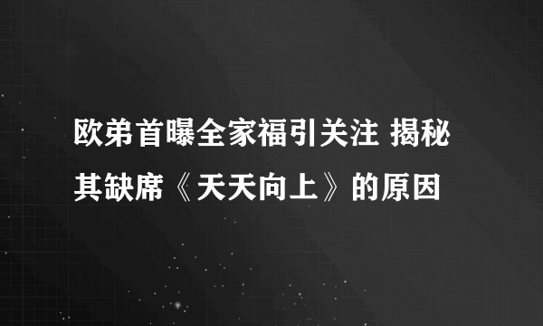 欧弟首曝全家福引关注 揭秘其缺席《天天向上》的原因