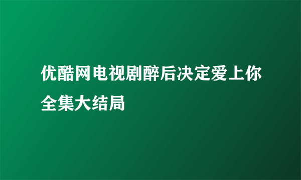 优酷网电视剧醉后决定爱上你全集大结局