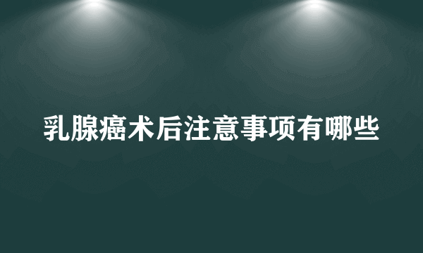 乳腺癌术后注意事项有哪些