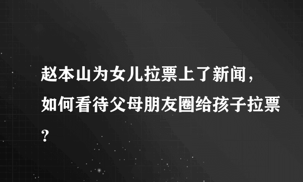 赵本山为女儿拉票上了新闻，如何看待父母朋友圈给孩子拉票？