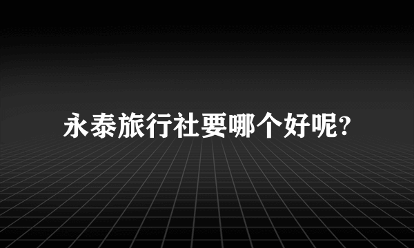 永泰旅行社要哪个好呢?