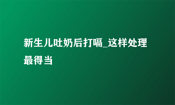 新生儿吐奶后打嗝_这样处理最得当