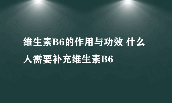 维生素B6的作用与功效 什么人需要补充维生素B6