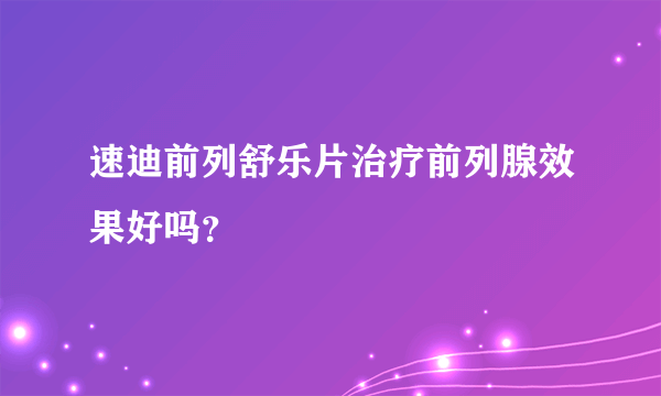 速迪前列舒乐片治疗前列腺效果好吗？