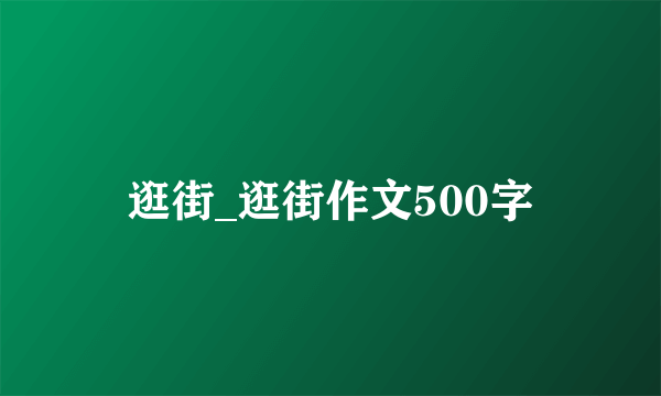 逛街_逛街作文500字