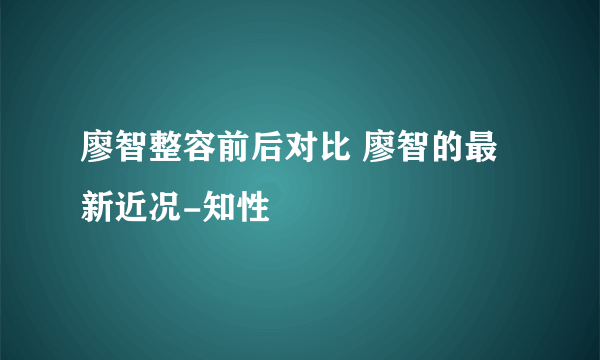 廖智整容前后对比 廖智的最新近况-知性