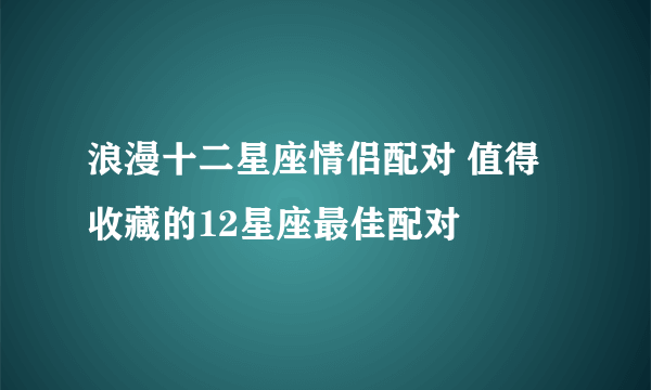 浪漫十二星座情侣配对 值得收藏的12星座最佳配对