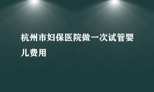 杭州市妇保医院做一次试管婴儿费用