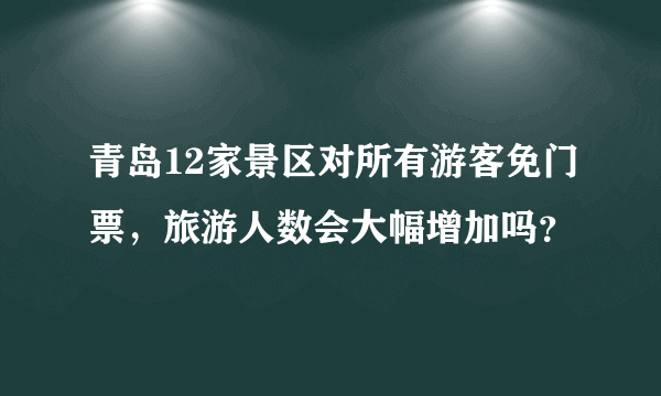 青岛12家景区对所有游客免门票，旅游人数会大幅增加吗？