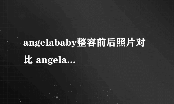 angelababy整容前后照片对比 angelababy承认整容了吗