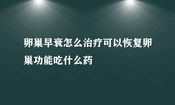 卵巢早衰怎么治疗可以恢复卵巢功能吃什么药