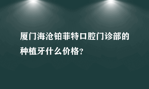 厦门海沧铂菲特口腔门诊部的种植牙什么价格？