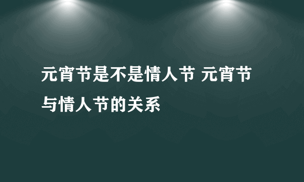 元宵节是不是情人节 元宵节与情人节的关系