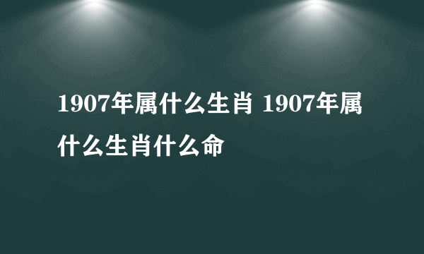 1907年属什么生肖 1907年属什么生肖什么命