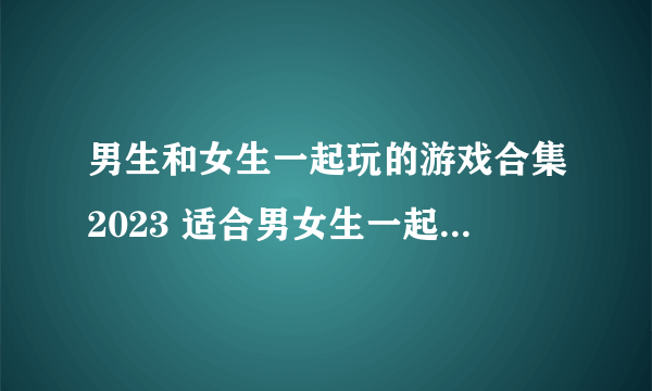 男生和女生一起玩的游戏合集2023 适合男女生一起玩的游戏推荐