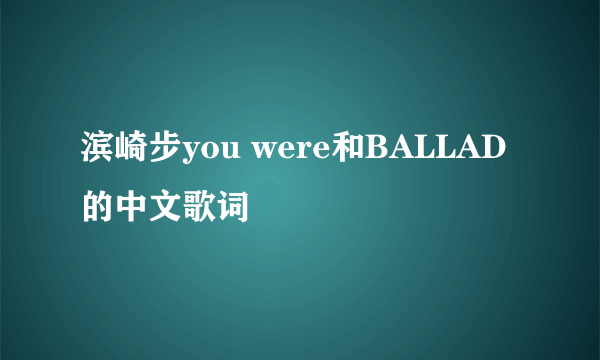 滨崎步you were和BALLAD的中文歌词