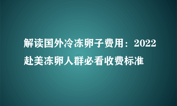 解读国外冷冻卵子费用：2022赴美冻卵人群必看收费标准