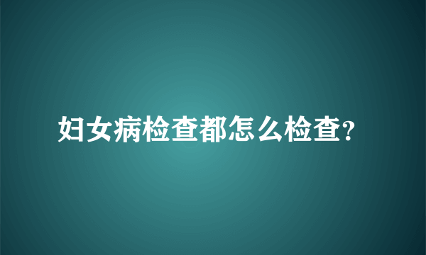 妇女病检查都怎么检查？